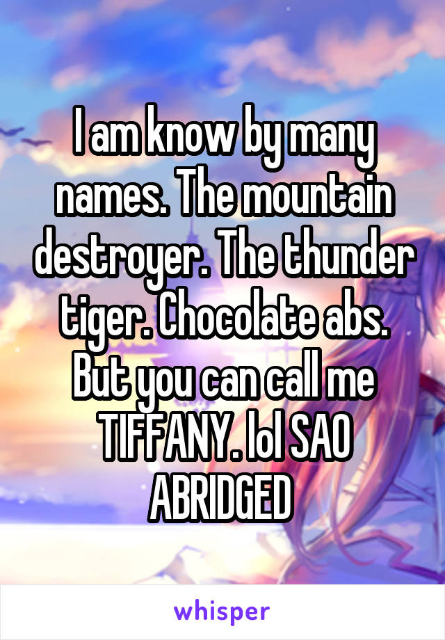 I am know by many names. The mountain destroyer. The thunder tiger. Chocolate abs. But you can call me TIFFANY. lol SAO ABRIDGED 