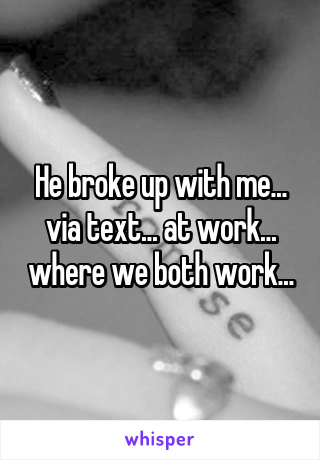 He broke up with me...
via text... at work... where we both work...