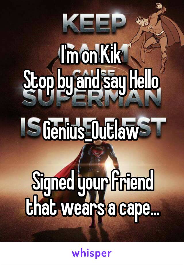 I'm on Kik 
Stop by and say Hello 

Genius_Outlaw 

Signed your friend that wears a cape...