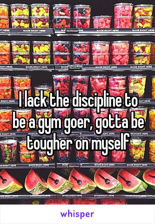 
I lack the discipline to be a gym goer, gotta be tougher on myself