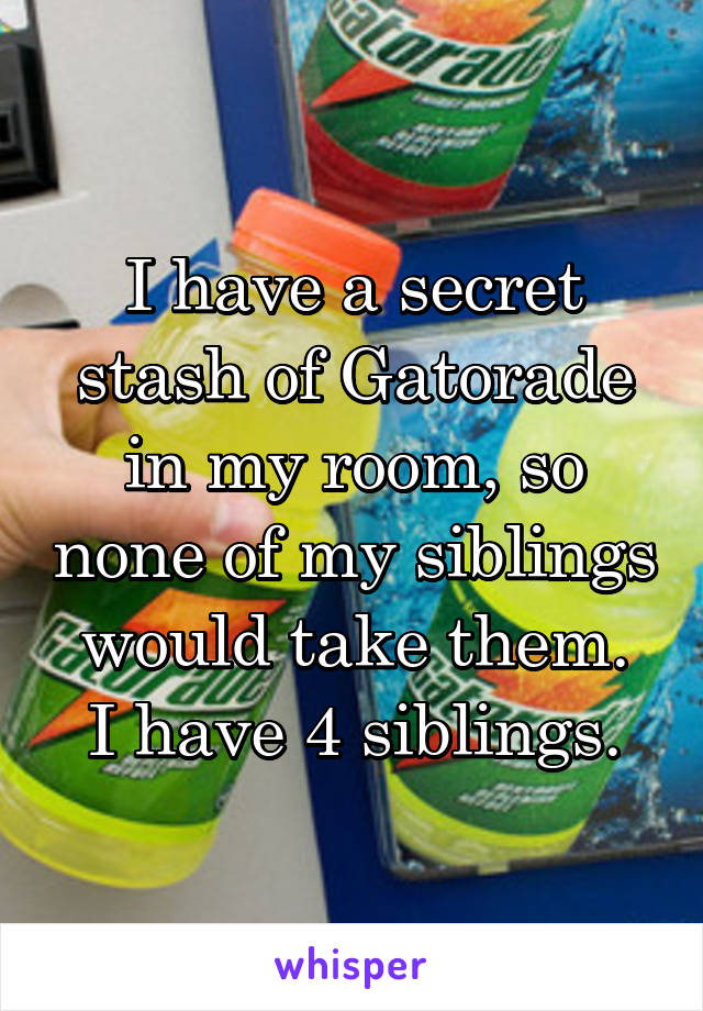I have a secret stash of Gatorade in my room, so none of my siblings would take them.
I have 4 siblings.