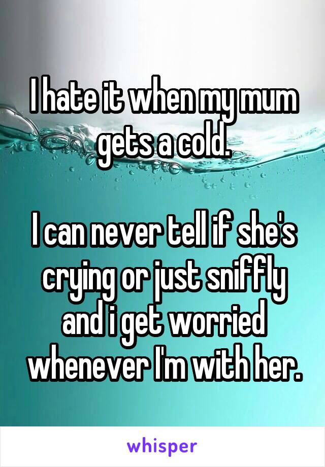 I hate it when my mum gets a cold.

I can never tell if she's crying or just sniffly and i get worried whenever I'm with her.