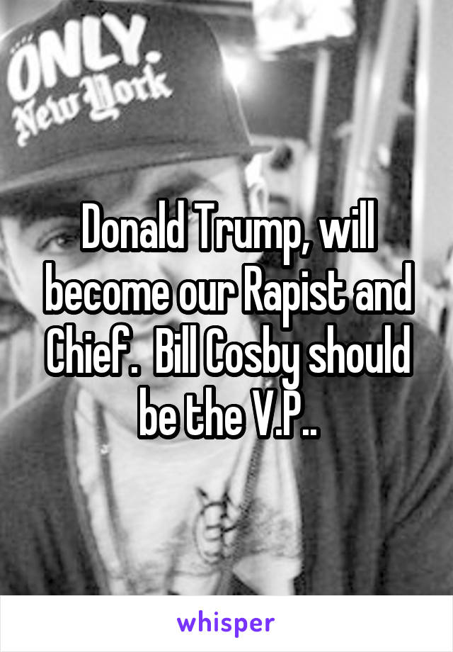 Donald Trump, will become our Rapist and Chief.  Bill Cosby should be the V.P..