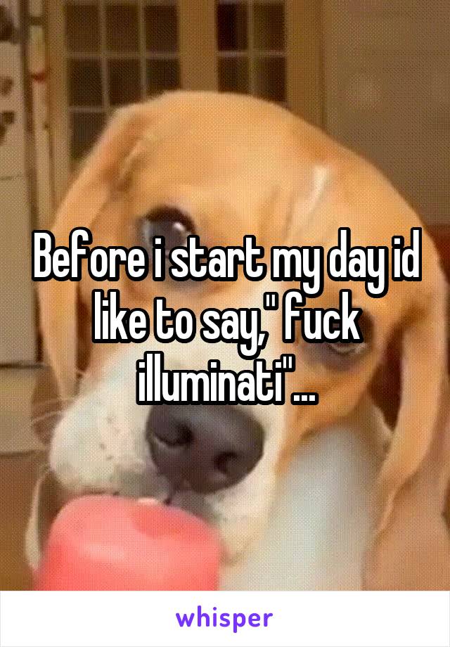 Before i start my day id like to say," fuck illuminati"...