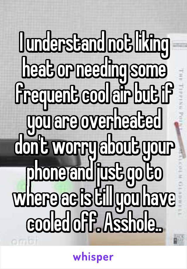 I understand not liking heat or needing some frequent cool air but if you are overheated don't worry about your phone and just go to where ac is till you have cooled off. Asshole..