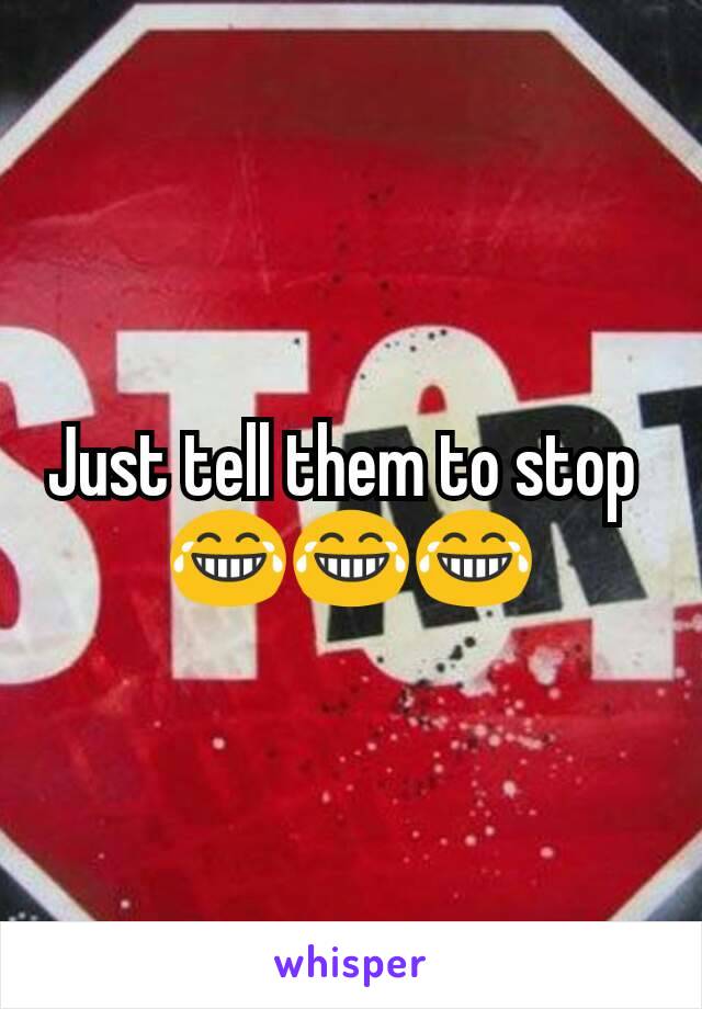 Just tell them to stop 
😂😂😂
