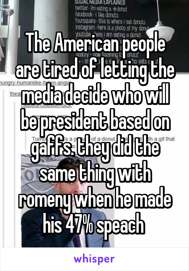 The American people are tired of letting the media decide who will be president based on gaffs. they did the same thing with romeny when he made his 47% speach 
