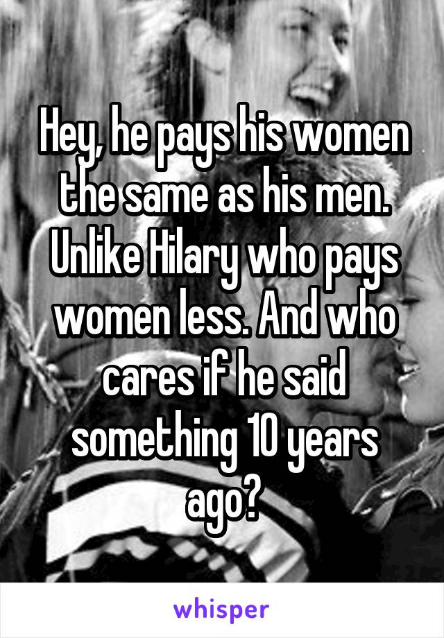 Hey, he pays his women the same as his men. Unlike Hilary who pays women less. And who cares if he said something 10 years ago?