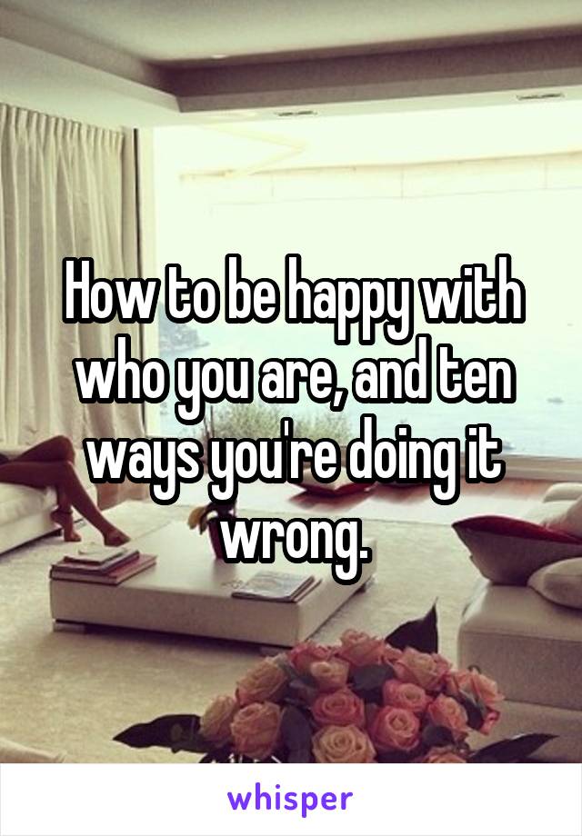 How to be happy with who you are, and ten ways you're doing it wrong.