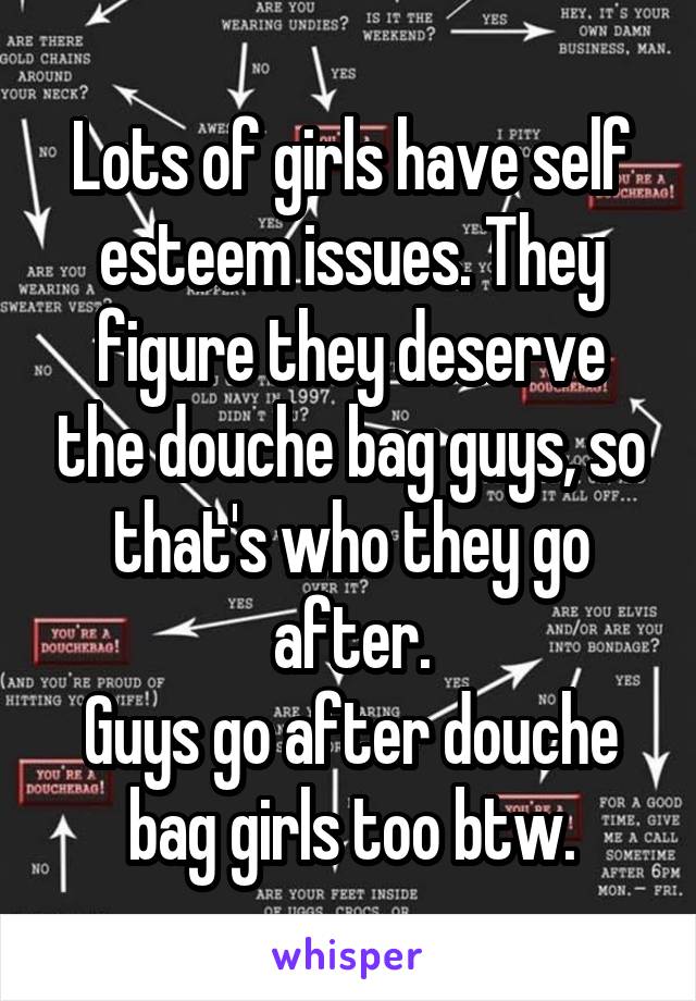 Lots of girls have self esteem issues. They figure they deserve the douche bag guys, so that's who they go after.
Guys go after douche bag girls too btw.