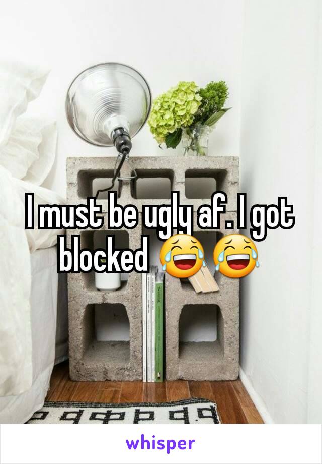 I must be ugly af. I got blocked 😂😂