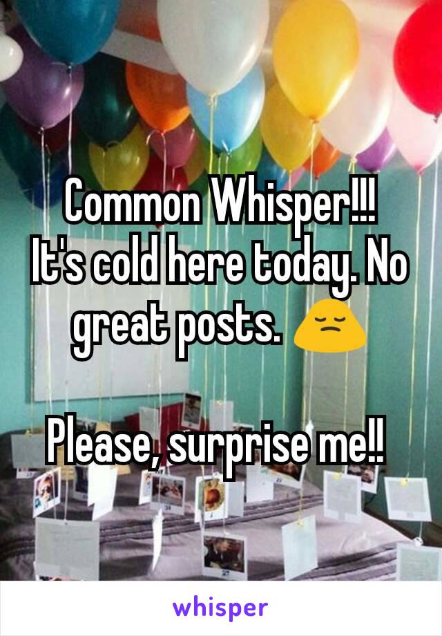 Common Whisper!!!
It's cold here today. No great posts. 🙍

Please, surprise me!! 