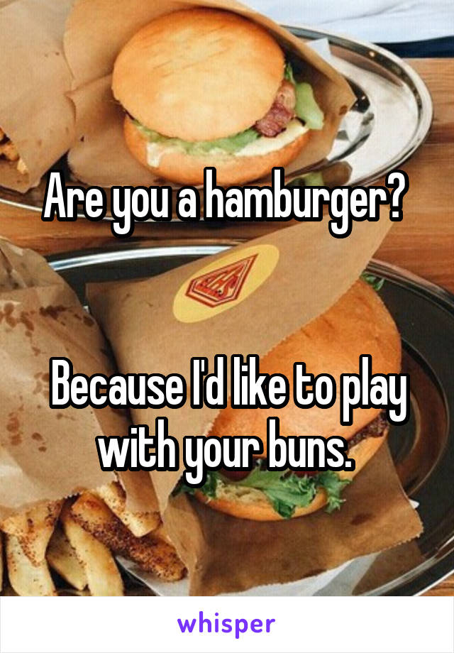 Are you a hamburger? 


Because I'd like to play with your buns. 