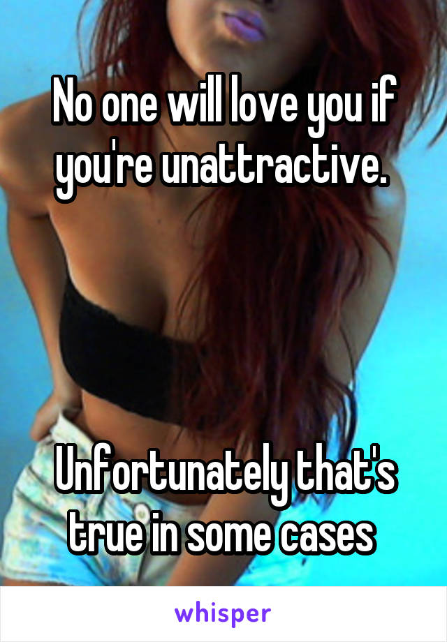 No one will love you if you're unattractive. 




Unfortunately that's true in some cases 