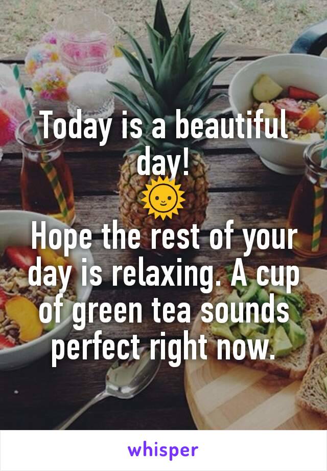 Today is a beautiful day!
🌞
Hope the rest of your day is relaxing. A cup of green tea sounds perfect right now.