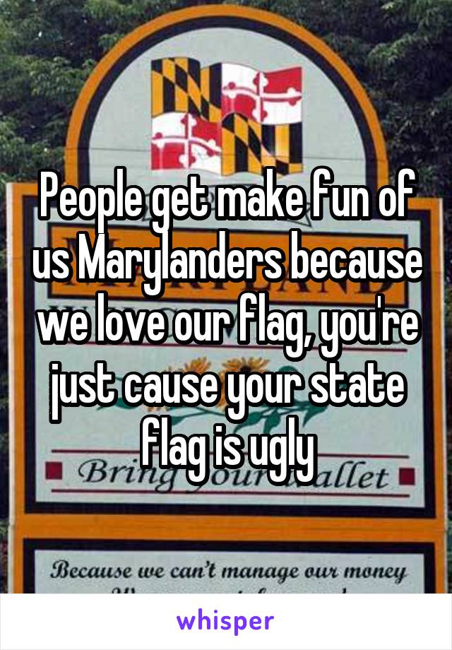 People get make fun of us Marylanders because we love our flag, you're just cause your state flag is ugly