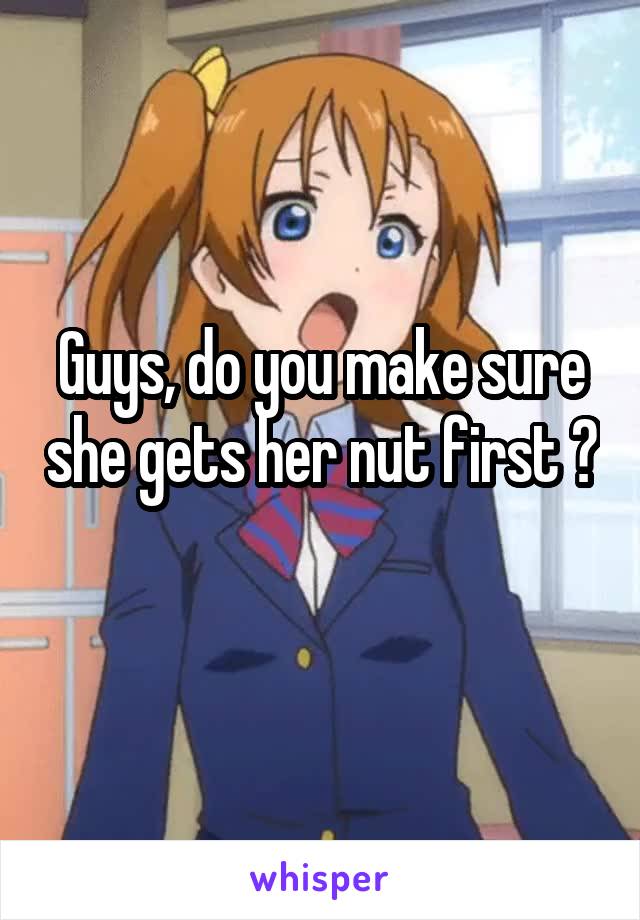 Guys, do you make sure she gets her nut first ? 