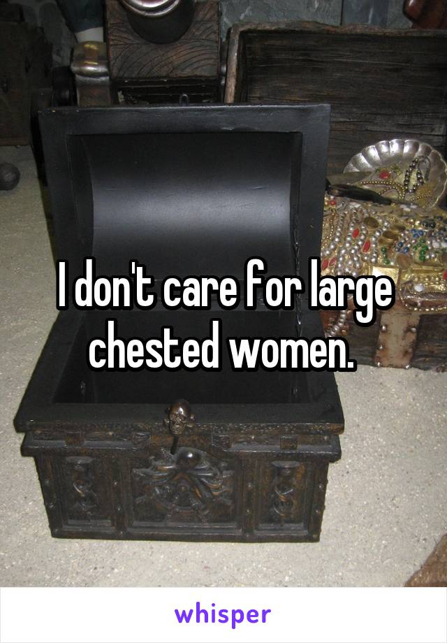 I don't care for large chested women. 