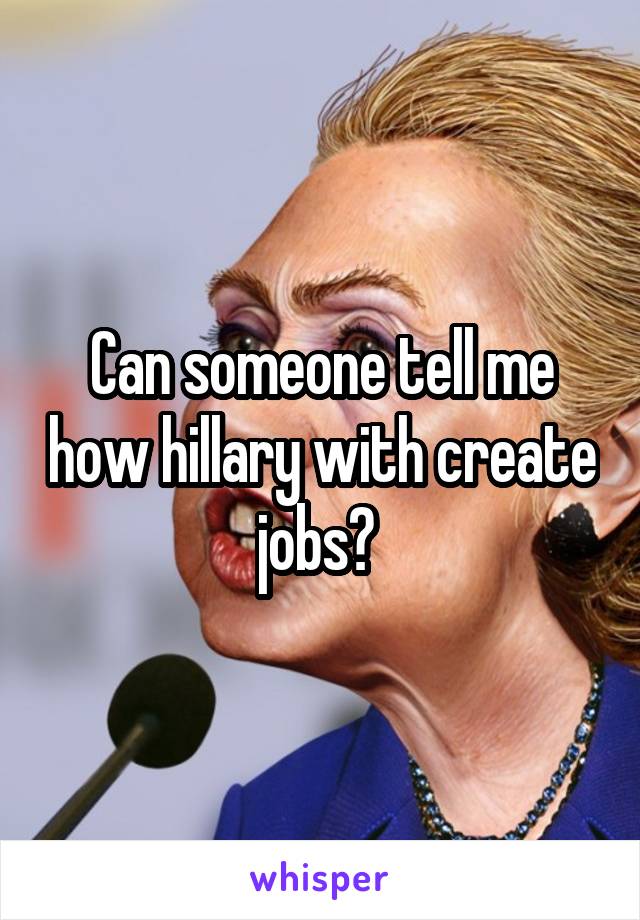 Can someone tell me how hillary with create jobs? 