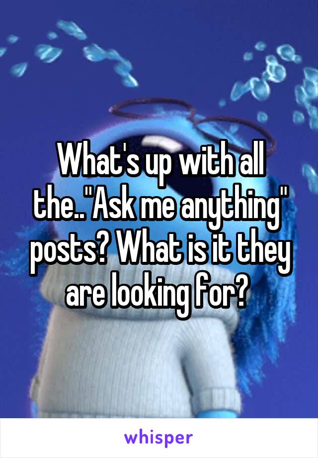 What's up with all the.."Ask me anything" posts? What is it they are looking for? 