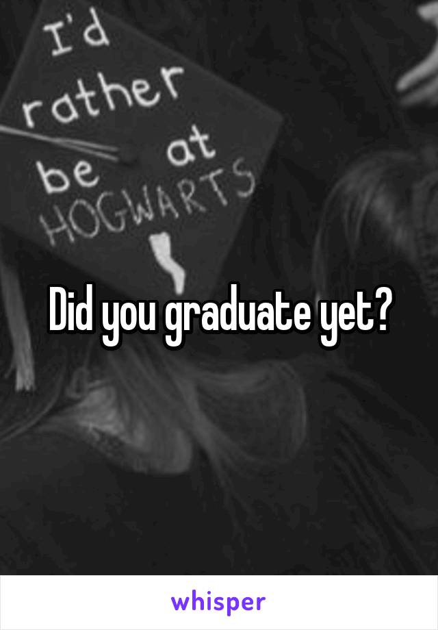 Did you graduate yet?
