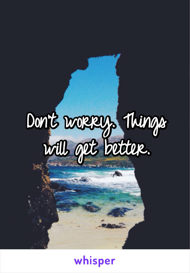 Don't worry. Things will get better.