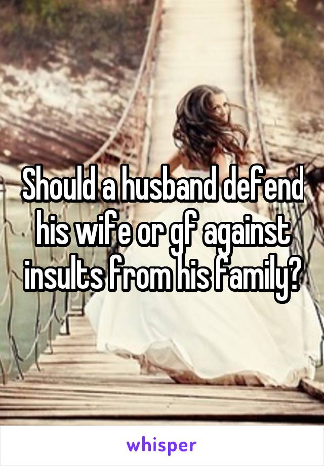 Should a husband defend his wife or gf against insults from his family?