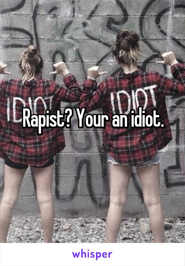 Rapist? Your an idiot.
