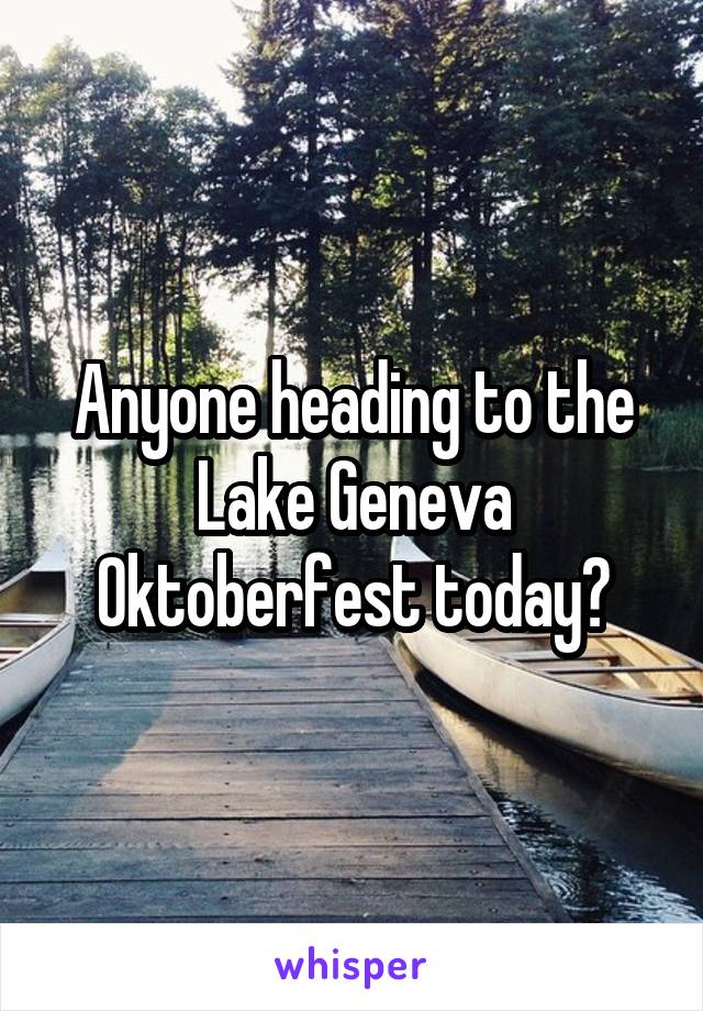 Anyone heading to the Lake Geneva Oktoberfest today?