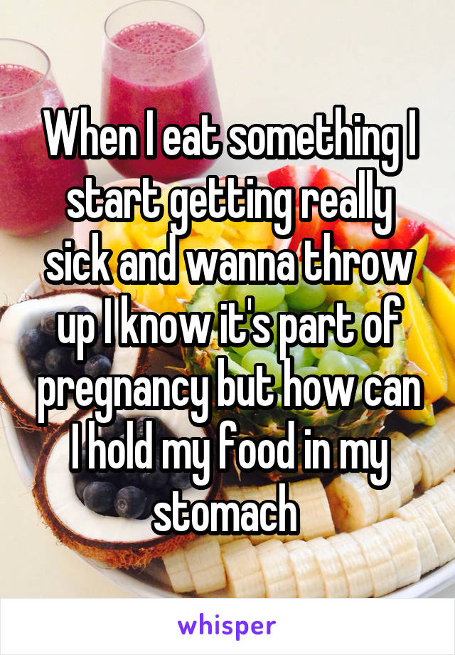 When I eat something I start getting really sick and wanna throw up I know it's part of pregnancy but how can I hold my food in my stomach 