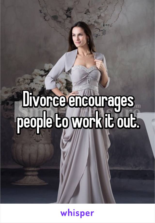 Divorce encourages people to work it out.
