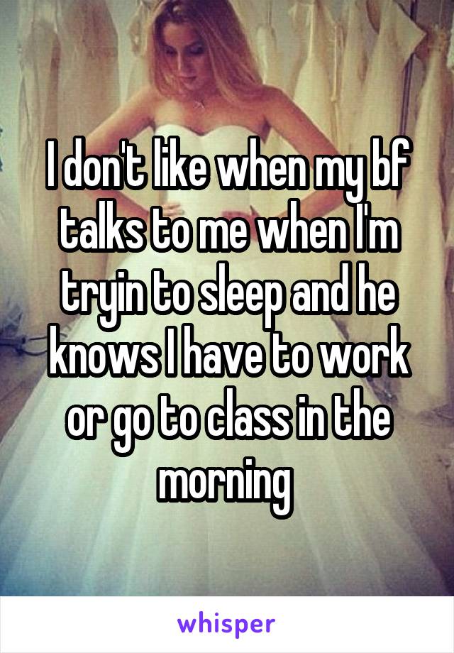 I don't like when my bf talks to me when I'm tryin to sleep and he knows I have to work or go to class in the morning 