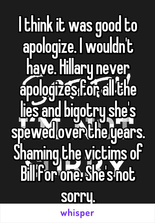 I think it was good to apologize. I wouldn't have. Hillary never apologizes for all the lies and bigotry she's spewed over the years. Shaming the victims of Bill for one. She's not sorry.