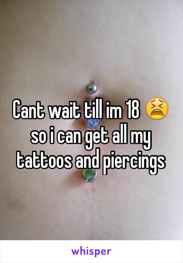 Cant wait till im 18 😫 so i can get all my tattoos and piercings