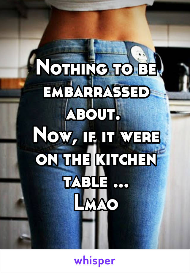 Nothing to be embarrassed about. 
Now, if it were on the kitchen table ...
Lmao