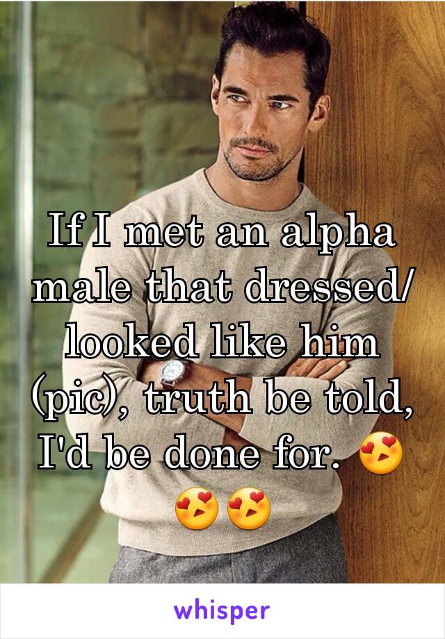 If I met an alpha male that dressed/looked like him (pic), truth be told, I'd be done for. 😍😍😍