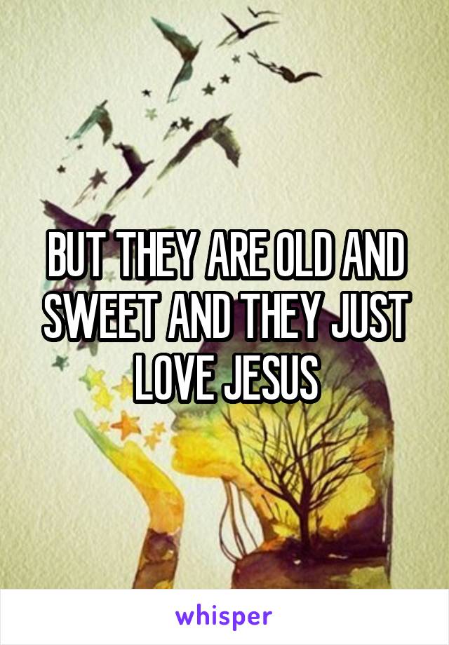 BUT THEY ARE OLD AND SWEET AND THEY JUST LOVE JESUS