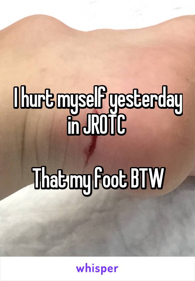 I hurt myself yesterday in JROTC 

That my foot BTW