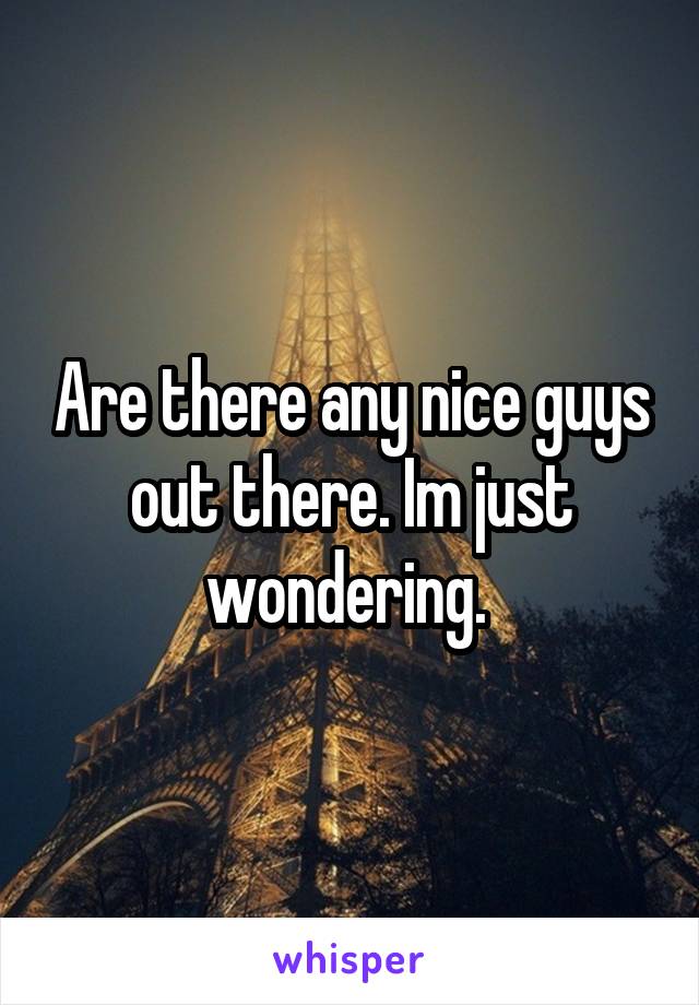 Are there any nice guys out there. Im just wondering. 