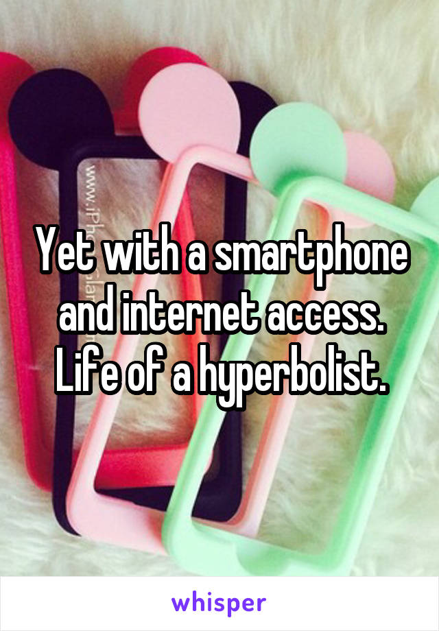 Yet with a smartphone and internet access. Life of a hyperbolist.