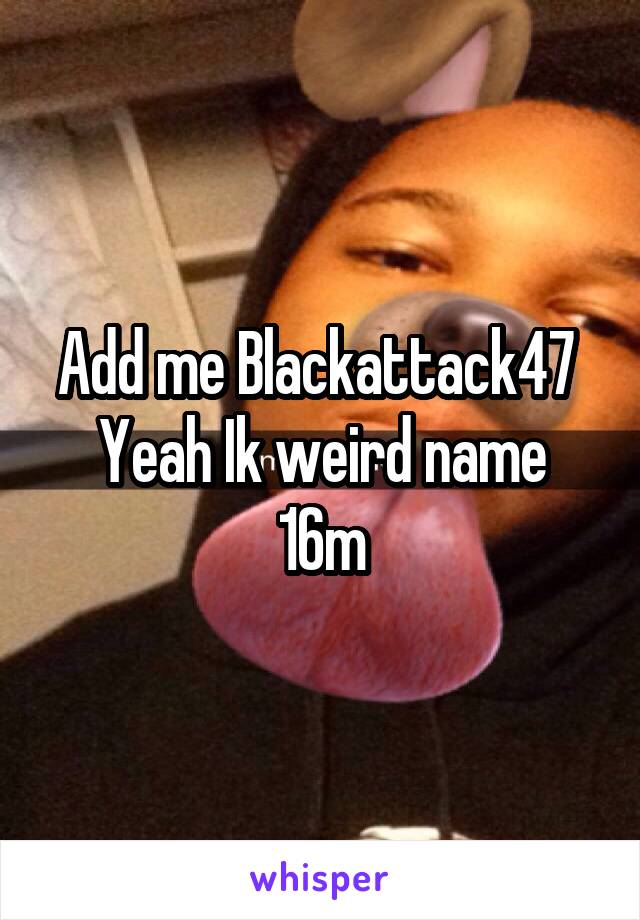 Add me Blackattack47 
Yeah Ik weird name 16m