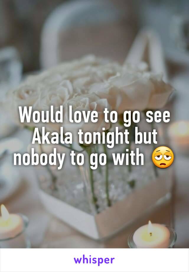Would love to go see Akala tonight but nobody to go with 😩
