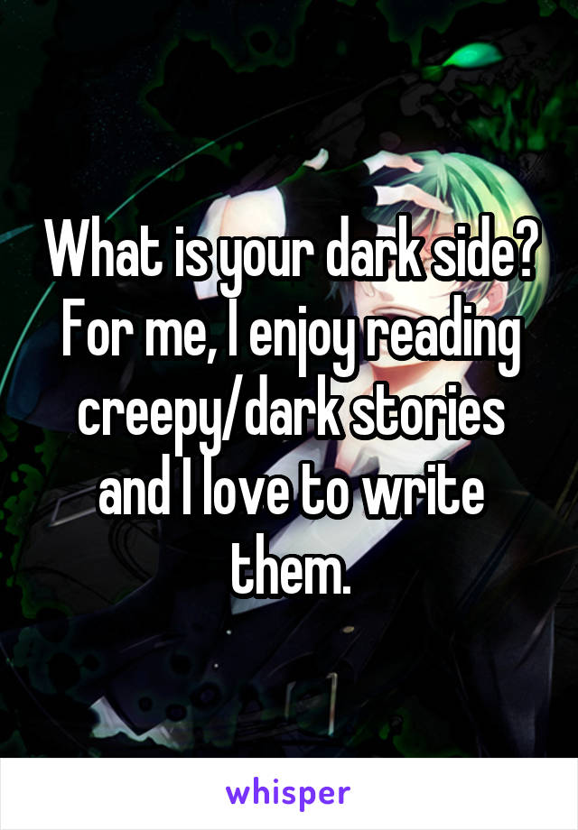 What is your dark side? For me, I enjoy reading creepy/dark stories and I love to write them.
