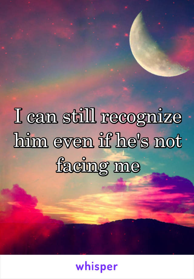 I can still recognize him even if he's not facing me