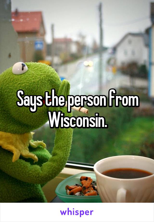 Says the person from Wisconsin.