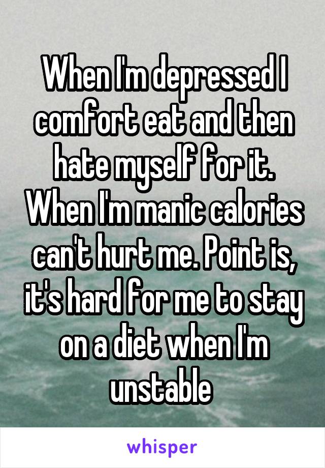 When I'm depressed I comfort eat and then hate myself for it. When I'm manic calories can't hurt me. Point is, it's hard for me to stay on a diet when I'm unstable 