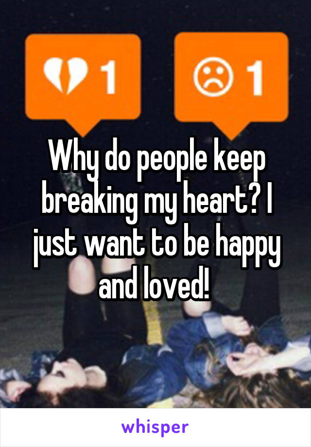 Why do people keep breaking my heart? I just want to be happy and loved! 