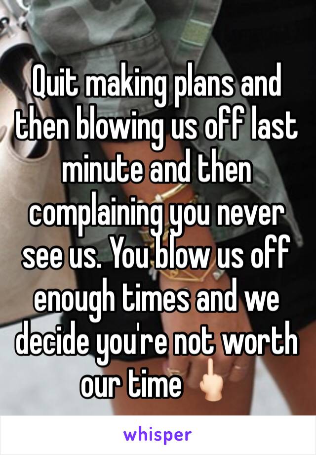 Quit making plans and then blowing us off last minute and then complaining you never see us. You blow us off enough times and we decide you're not worth our time 🖕🏻