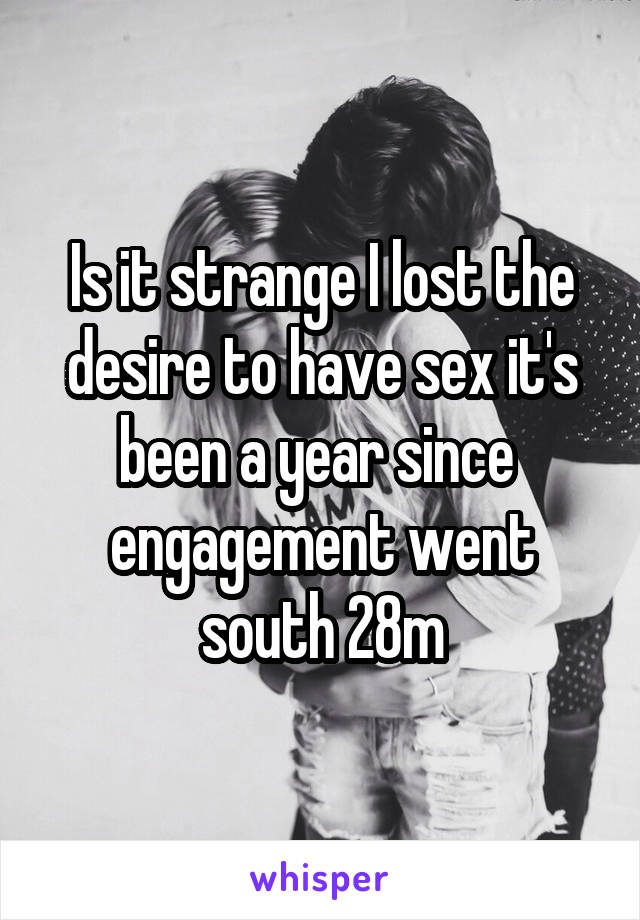 Is it strange I lost the desire to have sex it's been a year since  engagement went south 28m