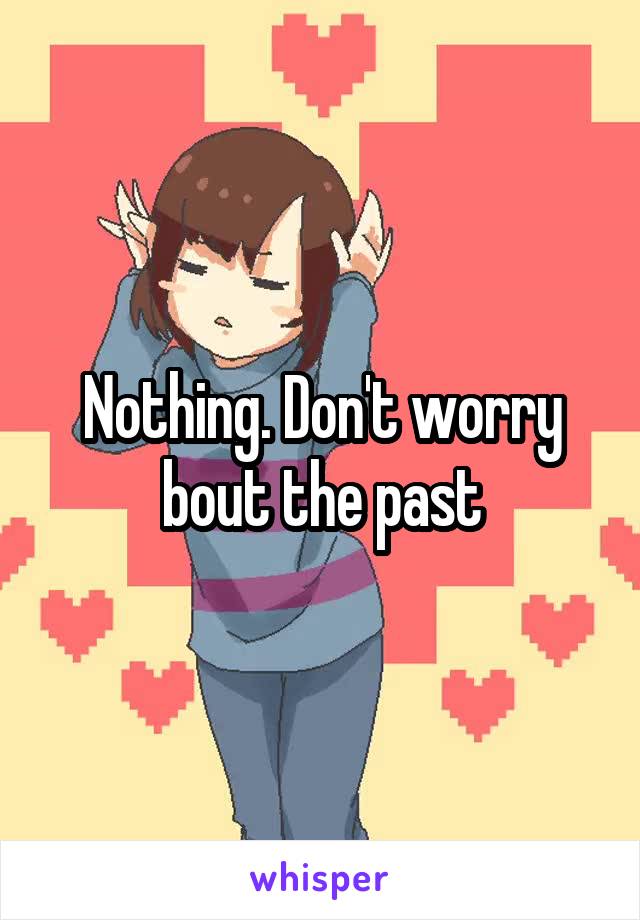 Nothing. Don't worry bout the past